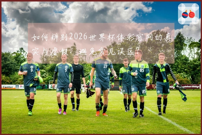 如何辨别2026世界杯体彩官网的真实与虚假，避免常见误区？