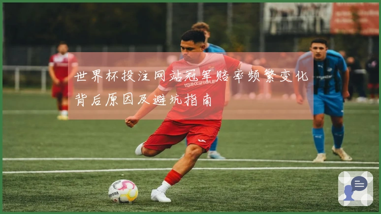 世界杯投注网站冠军赔率频繁变化背后原因及避坑指南