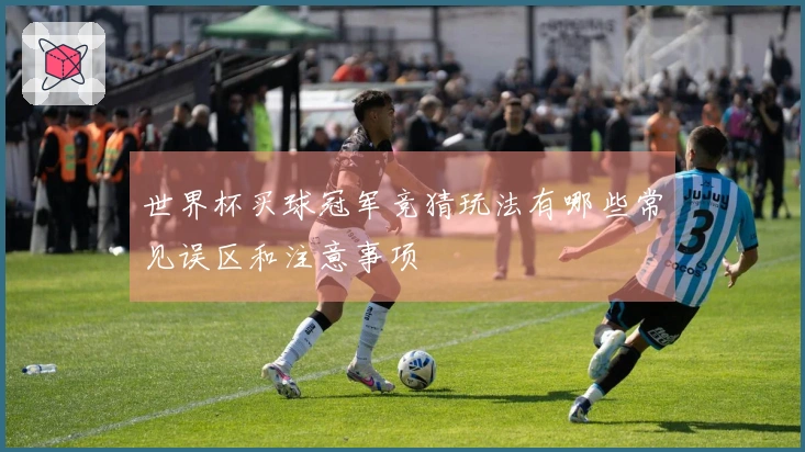 世界杯买球冠军竞猜玩法有哪些常见误区和注意事项