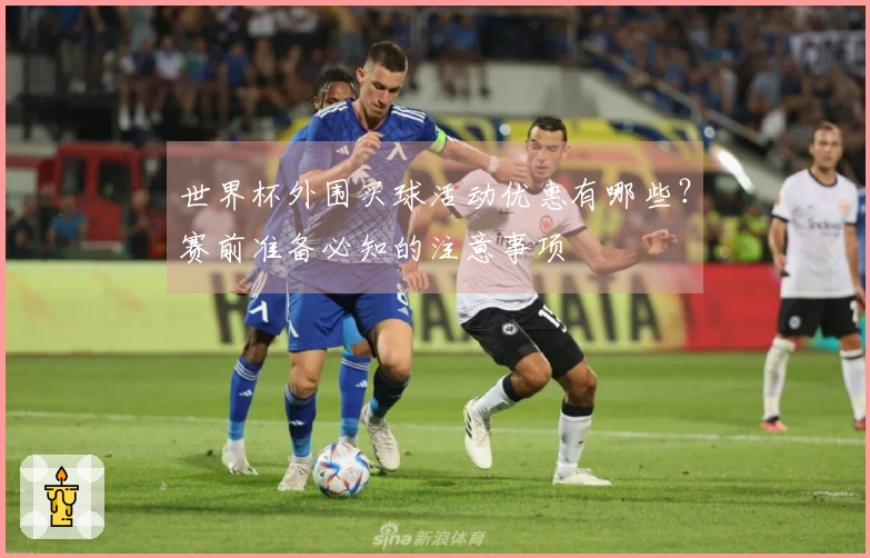 世界杯外围买球活动优惠有哪些？赛前准备必知的注意事项