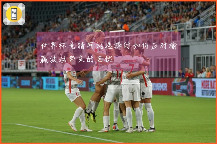 世界杯竞猜网站选择时如何应对输赢波动带来的困扰