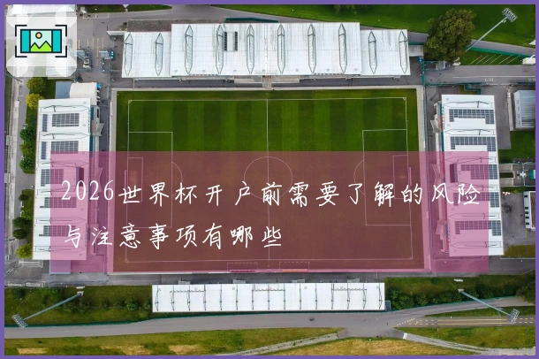 2026世界杯开户前需要了解的风险与注意事项有哪些