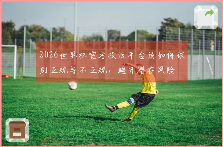2026世界杯官方投注平台该如何识别正规与不正规，避开潜在风险